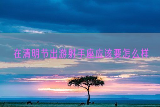 在清明节出游射手座应该要怎么样(图1)
