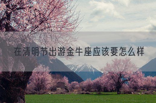 在清明节出游金牛座应该要怎么样(图1)