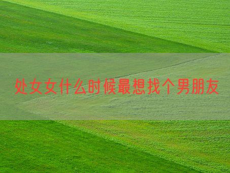 处女女什么时候最想找个男朋友(图1) 处女女什么时候最想找个男朋友(图1)
