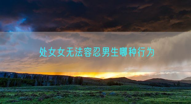 处女女无法容忍男生哪种行为(图1) 处女女无法容忍男生哪种行为(图1)