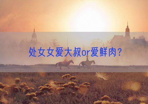 处女女爱大叔or爱鲜肉?(图1) 处女女爱大叔or爱鲜肉?(图1)