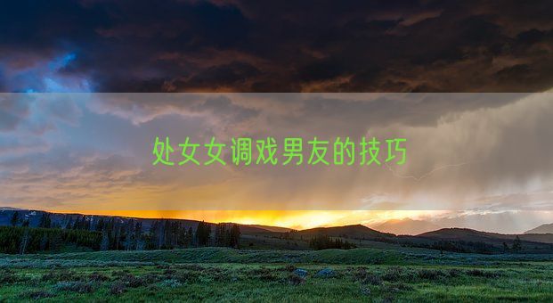 处女女调戏男友的技巧(图1) 处女女调戏男友的技巧(图1)