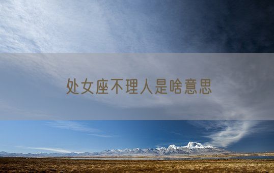 处女座不理人是啥意思(图1) 处女座不理人是啥意思(图1)
