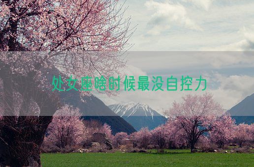 处女座啥时候最没自控力(图1) 处女座啥时候最没自控力(图1)