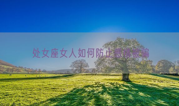 处女座女人如何防止感情被骗(图1) 处女座女人如何防止感情被骗(图1)