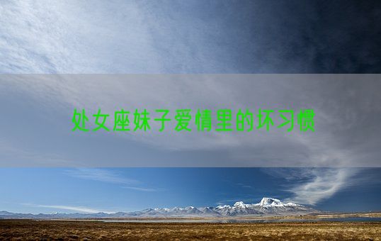 处女座妹子爱情里的坏习惯(图1) 处女座妹子爱情里的坏习惯(图1)