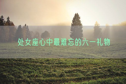 处女座心中最难忘的六一礼物(图1) 处女座心中最难忘的六一礼物(图1)