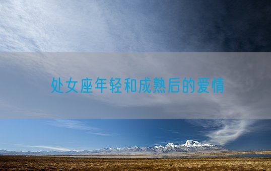 处女座年轻和成熟后的爱情(图1) 处女座年轻和成熟后的爱情(图1)