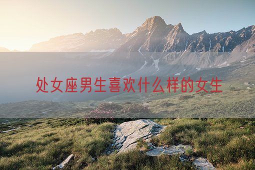 处女座男生喜欢什么样的女生(图1) 处女座男生喜欢什么样的女生(图1)