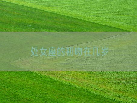 处女座的初吻在几岁(图1) 处女座的初吻在几岁(图1)