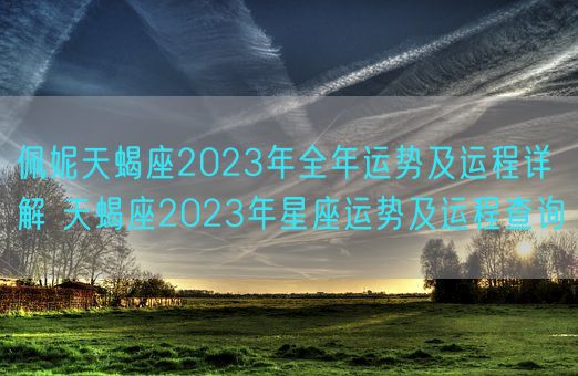 佩妮天蝎座2023年全年运势及运程详解 天蝎座2023年星座运势及运程查询(图1)