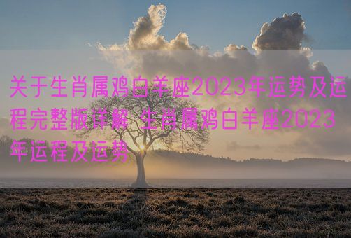 关于生肖属鸡白羊座2023年运势及运程完整版详解 生肖属鸡白羊座2023年运程及运势(图1)