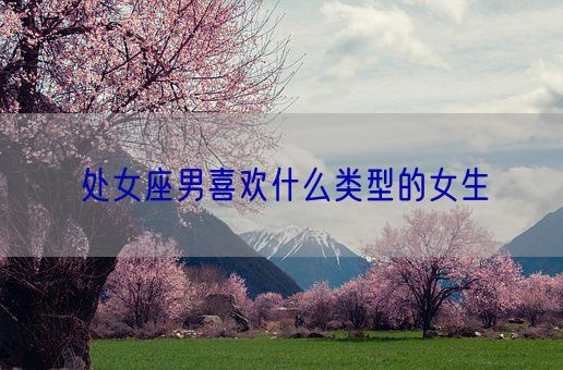 处女座男喜欢什么类型的女生(图1) 处女座男喜欢什么类型的女生(图1)