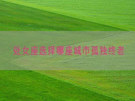 处女座选择哪座城市孤独终老(图1) 处女座选择哪座城市孤独终老(图1)