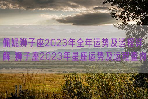 佩妮狮子座2023年全年运势及运程详解 狮子座2023年星座运势及运程查询(图1)