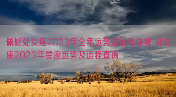 佩妮处女座2023年全年运势及运程详解 处女座2023年星座运势及运程查询(图1) 佩妮处女座2023年全年运势及运程详解 处女座2023年星座运势及运程查询(图1)