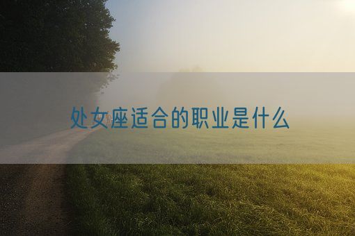 处女座适合的职业是什么(图1) 处女座适合的职业是什么(图1)