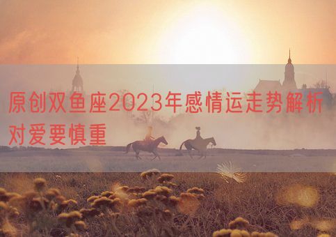 原创双鱼座2023年感情运走势解析 对爱要慎重(图1)