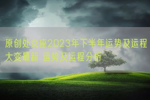 原创处女座2023年下半年运势及运程大变最新 运势及运程分析(图1) 原创处女座2023年下半年运势及运程大变最新 运势及运程分析(图1)
