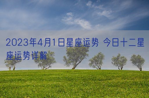 2023年4月1日星座运势 今日十二星座运势详解(图1)