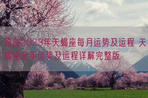 原创2023年天蝎座每月运势及运程 天蝎座全年运势及运程详解完整版(图1)