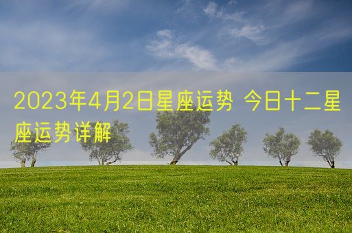 2023年4月2日星座运势 今日十二星座运势详解(图1)