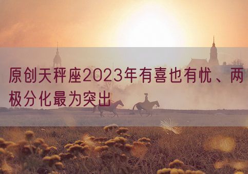 原创天秤座2023年有喜也有忧、两极分化最为突出(图1)