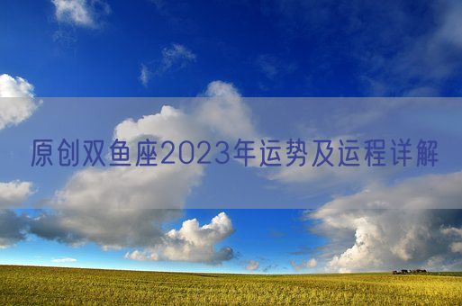 原创双鱼座2023年运势及运程详解(图1)