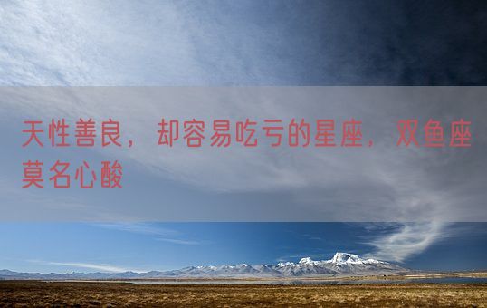天性善良，却容易吃亏的星座，双鱼座莫名心酸(图1)