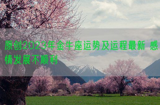 原创2023年金牛座运势及运程最新 感情发展不顺利(图1) 原创2023年金牛座运势及运程最新 感情发展不顺利(图1)