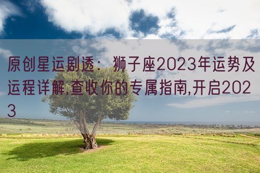 原创星运剧透：狮子座2023年运势及运程详解,查收你的专属指南,开启2023(图1)