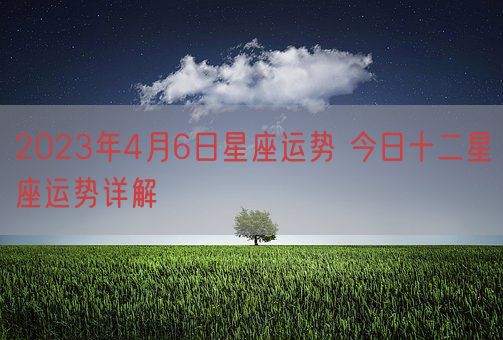 2023年4月6日星座运势 今日十二星座运势详解(图1)