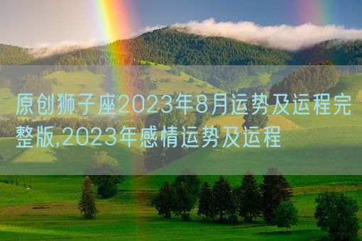 原创狮子座2023年8月运势及运程完整版,2023年感情运势及运程(图1)