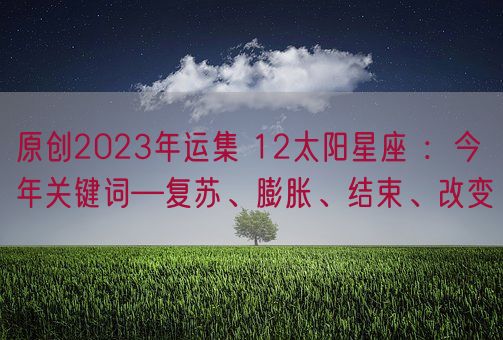 原创2023年运集 12太阳星座 ：今年关键词—复苏、膨胀、结束、改变(图1)