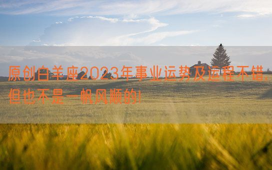 原创白羊座2023年事业运势及运程不错,但也不是一帆风顺的!(图1)