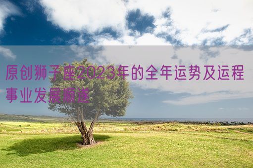 原创狮子座2023年的全年运势及运程 事业发展顺遂(图1)