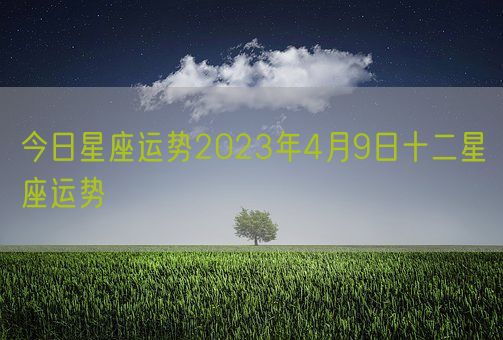 今日星座运势2023年4月9日十二星座运势(图1)