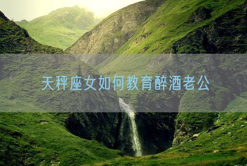 天秤座女如何教育醉酒老公(图1)