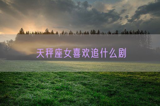 天秤座女喜欢追什么剧(图1)