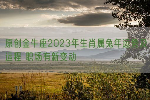 原创金牛座2023年生肖属兔年运势及运程 职场有新变动(图1) 原创金牛座2023年生肖属兔年运势及运程 职场有新变动(图1)