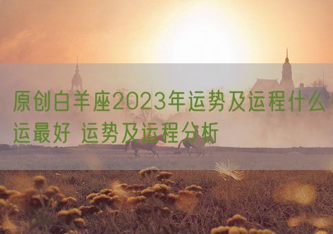 原创白羊座2023年运势及运程什么运最好 运势及运程分析(图1)