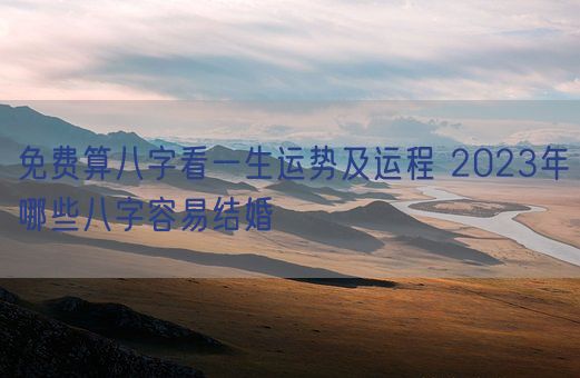 免费算八字看一生运势及运程 2023年哪些八字容易结婚(图1)