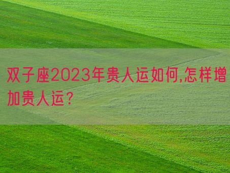 双子座2023年贵人运如何,怎样增加贵人运？(图1)