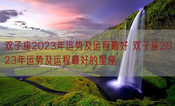 双子座2023年运势及运程最好 双子座2023年运势及运程最好的星座(图1)