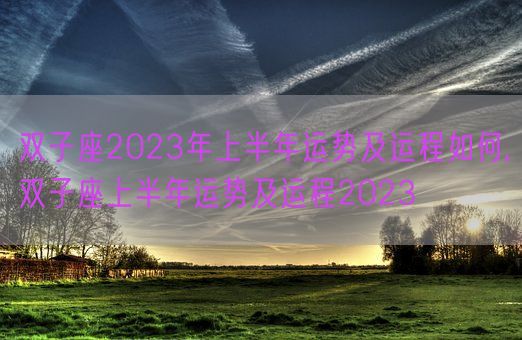 双子座2023年上半年运势及运程如何,双子座上半年运势及运程2023(图1) 双子座2023年上半年运势及运程如何,双子座上半年运势及运程2023(图1)