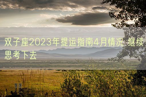 双子座2023年提运指南4月情况 继续思考下去(图1) 双子座2023年提运指南4月情况 继续思考下去(图1)