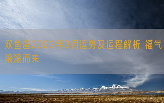 双鱼座2023年3月运势及运程解析 福气滚滚而来(图1)