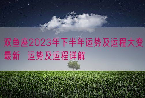 双鱼座2023年下半年运势及运程大变最新  运势及运程详解(图1)