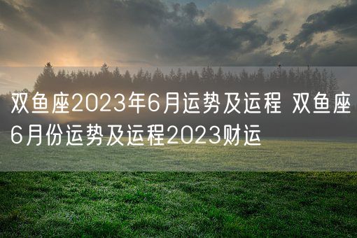 双鱼座2023年6月运势及运程 双鱼座6月份运势及运程2023财运(图1)