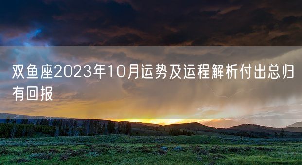 双鱼座2023年10月运势及运程解析付出总归有回报(图1)